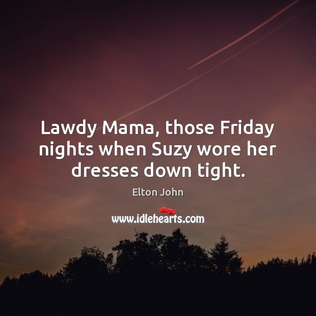 Lawdy Mama, those Friday nights when Suzy wore her dresses down tight. Image