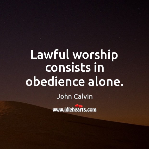 Lawful worship consists in obedience alone. Image