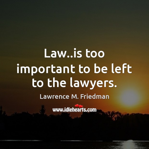 Law..is too important to be left to the lawyers. Lawrence M. Friedman Picture Quote