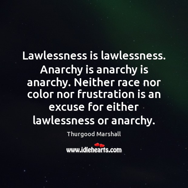 Lawlessness is lawlessness. Anarchy is anarchy is anarchy. Neither race nor color Thurgood Marshall Picture Quote