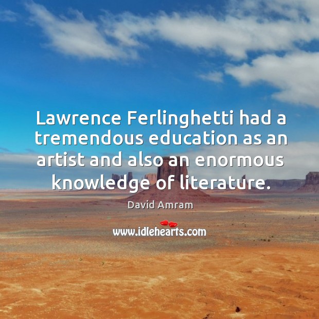 Lawrence ferlinghetti had a tremendous education as an artist and also an enormous knowledge of literature. David Amram Picture Quote
