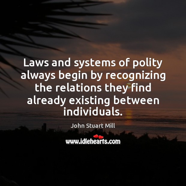 Laws and systems of polity always begin by recognizing the relations they John Stuart Mill Picture Quote
