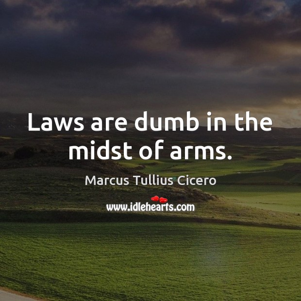 Laws are dumb in the midst of arms. Marcus Tullius Cicero Picture Quote