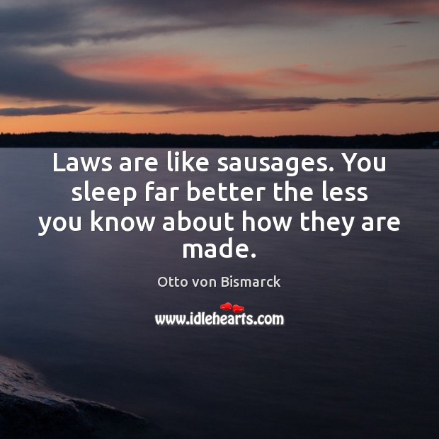 Laws are like sausages. You sleep far better the less you know about how they are made. Otto von Bismarck Picture Quote