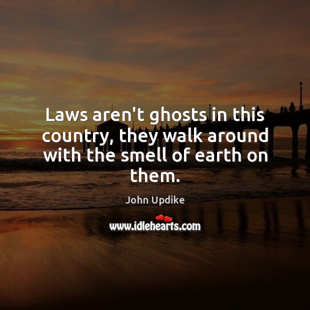 Laws aren’t ghosts in this country, they walk around with the smell of earth on them. John Updike Picture Quote