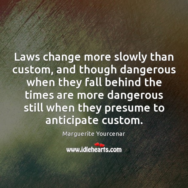 Laws change more slowly than custom, and though dangerous when they fall Marguerite Yourcenar Picture Quote