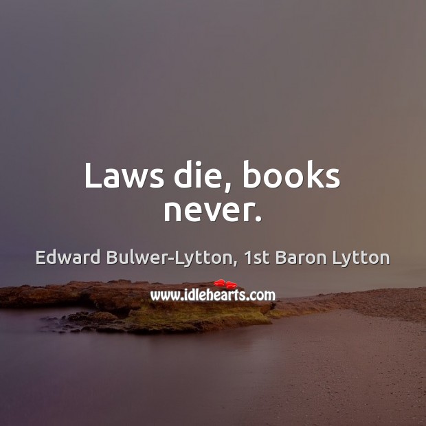 Laws die, books never. Edward Bulwer-Lytton, 1st Baron Lytton Picture Quote