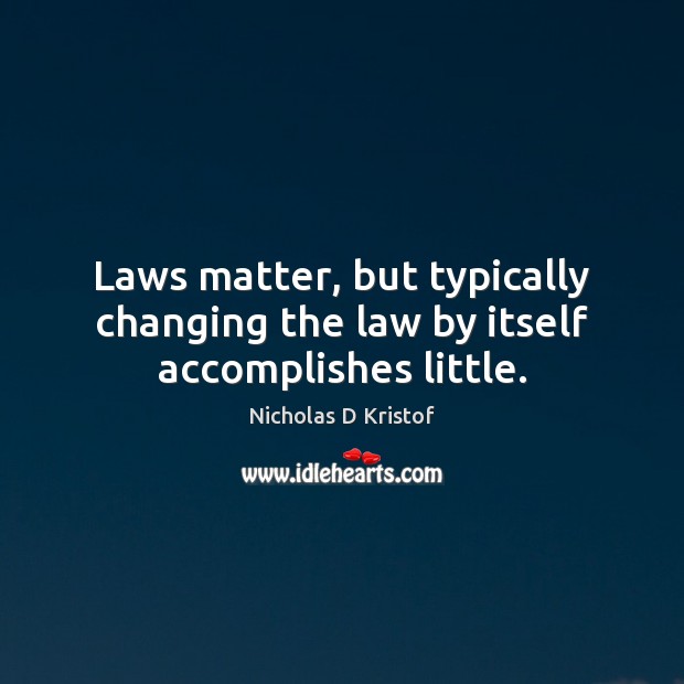 Laws matter, but typically changing the law by itself accomplishes little. Nicholas D Kristof Picture Quote