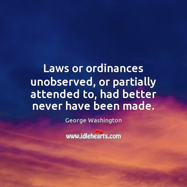 Laws or ordinances unobserved, or partially attended to, had better never have been made. George Washington Picture Quote