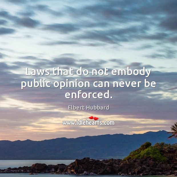 Laws that do not embody public opinion can never be enforced. Elbert Hubbard Picture Quote