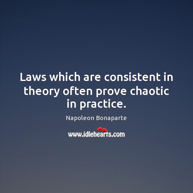 Laws which are consistent in theory often prove chaotic in practice. Napoleon Bonaparte Picture Quote