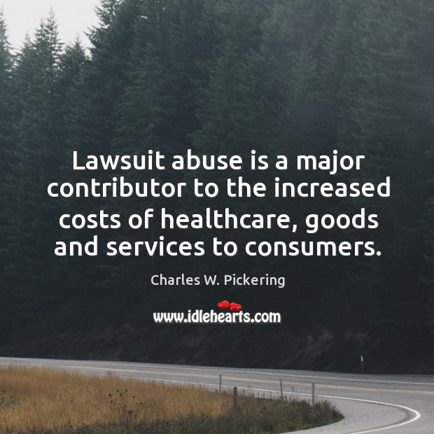 Lawsuit abuse is a major contributor to the increased costs of healthcare, goods and services to consumers. Charles W. Pickering Picture Quote