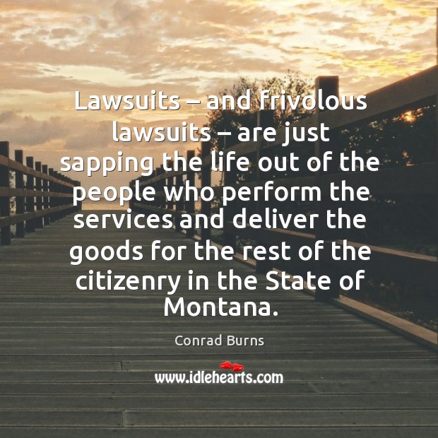 Lawsuits – and frivolous lawsuits – are just sapping the life out of the people who perform the Conrad Burns Picture Quote