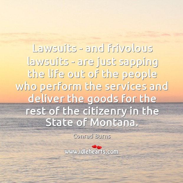 Lawsuits – and frivolous lawsuits – are just sapping the life out Conrad Burns Picture Quote