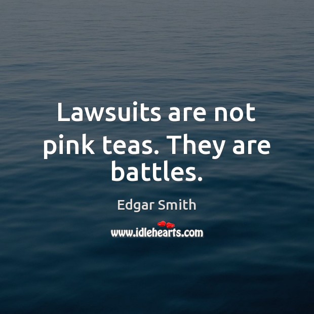 Lawsuits are not pink teas. They are battles. Edgar Smith Picture Quote