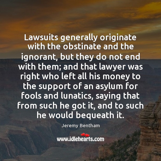 Lawsuits generally originate with the obstinate and the ignorant, but they do Jeremy Bentham Picture Quote