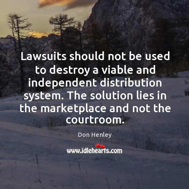 Lawsuits should not be used to destroy a viable and independent distribution system. Don Henley Picture Quote