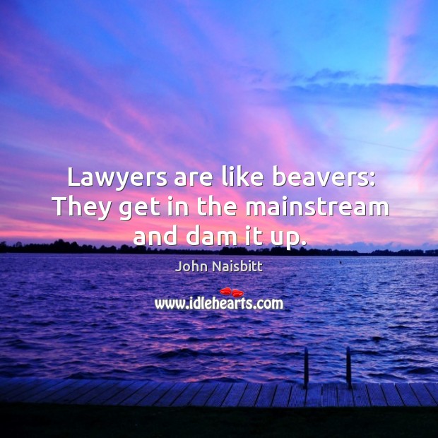 Lawyers are like beavers: they get in the mainstream and dam it up. John Naisbitt Picture Quote