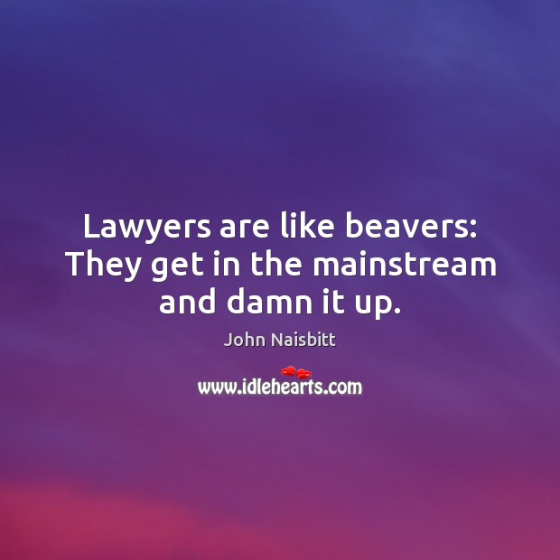 Lawyers are like beavers: They get in the mainstream and damn it up. John Naisbitt Picture Quote