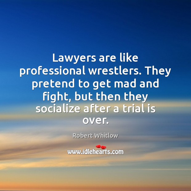 Lawyers are like professional wrestlers. They pretend to get mad and fight, Robert Whitlow Picture Quote