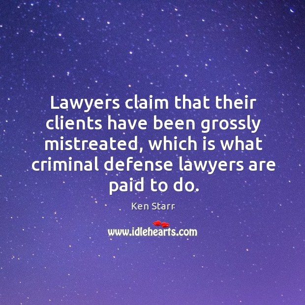 Lawyers claim that their clients have been grossly mistreated, which is what criminal defense lawyers are paid to do. Ken Starr Picture Quote