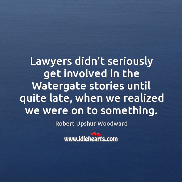 Lawyers didn’t seriously get involved in the watergate stories until quite late Robert Upshur Woodward Picture Quote