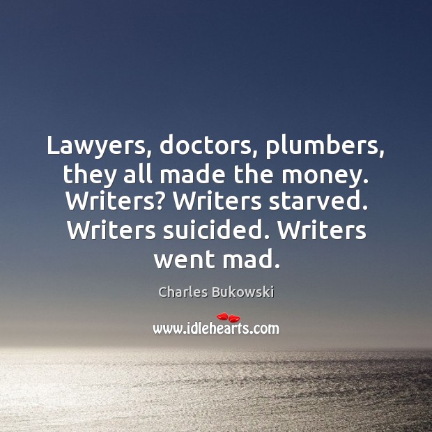 Lawyers, doctors, plumbers, they all made the money. Writers? Writers starved. Writers Charles Bukowski Picture Quote