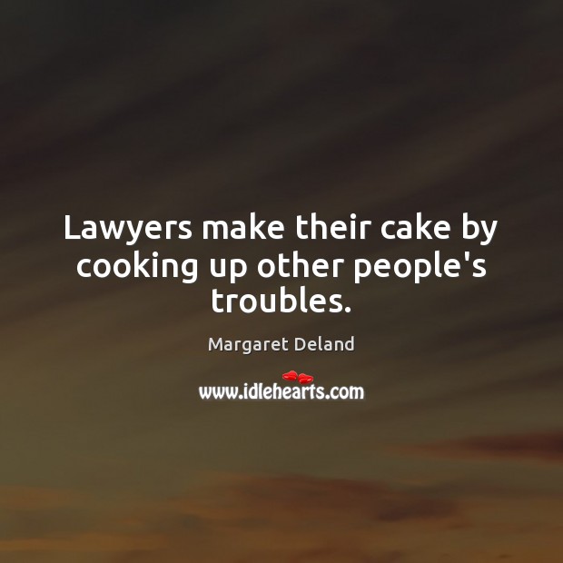 Lawyers make their cake by cooking up other people’s troubles. Margaret Deland Picture Quote