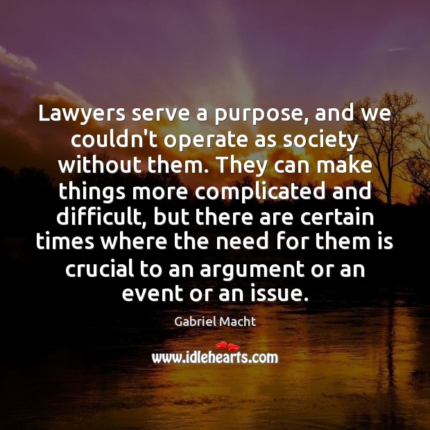 Lawyers serve a purpose, and we couldn’t operate as society without them. Gabriel Macht Picture Quote