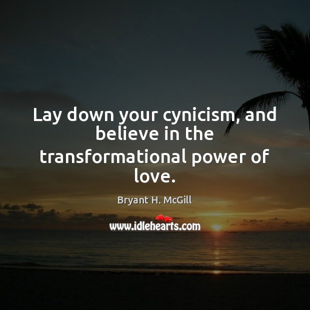 Lay down your cynicism, and believe in the transformational power of love. Image