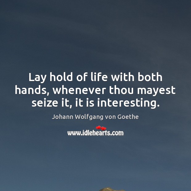 Lay hold of life with both hands, whenever thou mayest seize it, it is interesting. Johann Wolfgang von Goethe Picture Quote