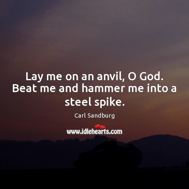 Lay me on an anvil, O God. Beat me and hammer me into a steel spike. 