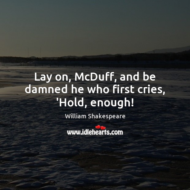 Lay on, McDuff, and be damned he who first cries, ‘Hold, enough! Image
