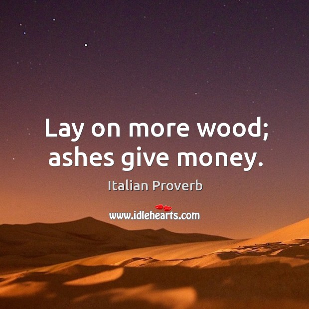 Lay on more wood; ashes give money. Image