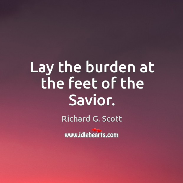 Lay the burden at the feet of the savior. Richard G. Scott Picture Quote