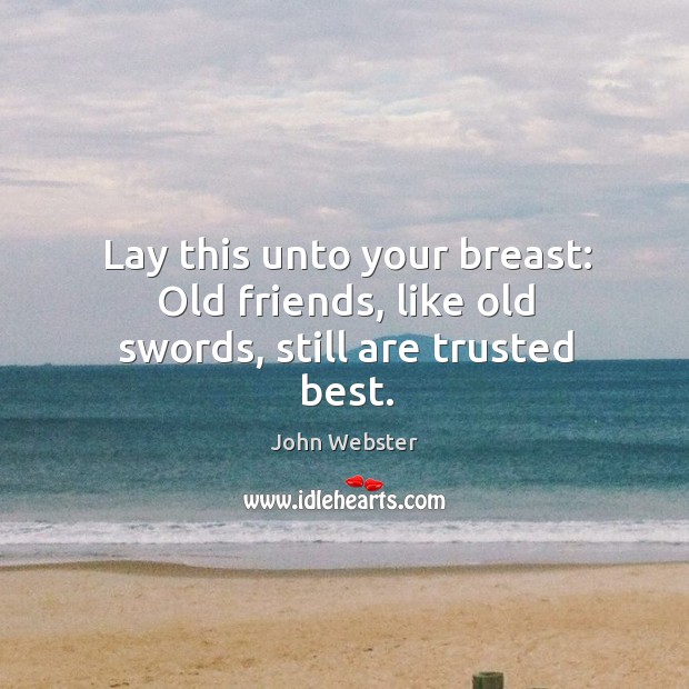 Lay this unto your breast: old friends, like old swords, still are trusted best. John Webster Picture Quote