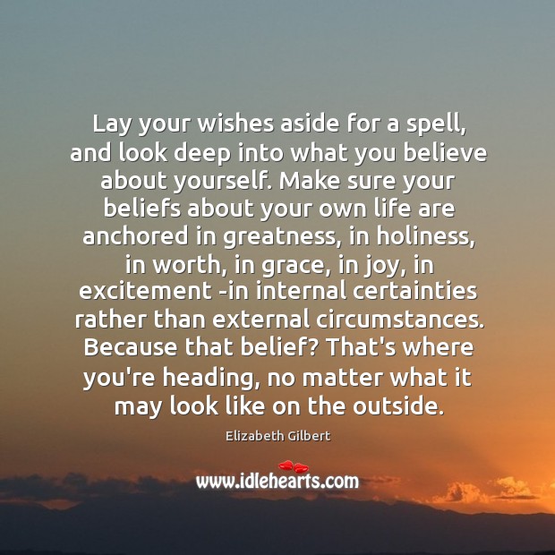 Lay your wishes aside for a spell, and look deep into what Elizabeth Gilbert Picture Quote