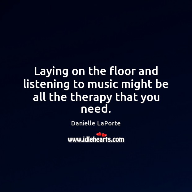Laying on the floor and listening to music might be all the therapy that you need. Danielle LaPorte Picture Quote
