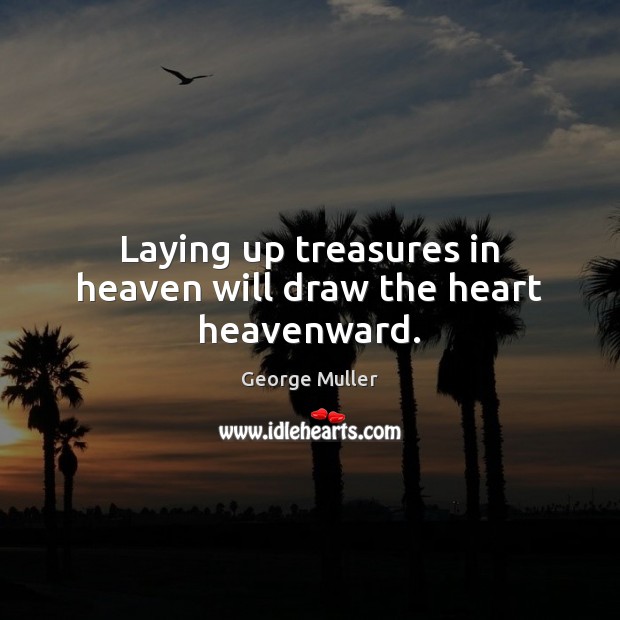 Laying up treasures in heaven will draw the heart heavenward. 