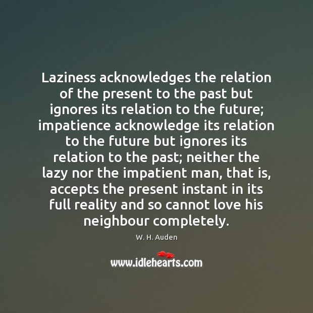 Laziness acknowledges the relation of the present to the past but ignores W. H. Auden Picture Quote