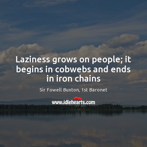 Laziness grows on people; it begins in cobwebs and ends in iron chains Sir Fowell Buxton, 1st Baronet Picture Quote