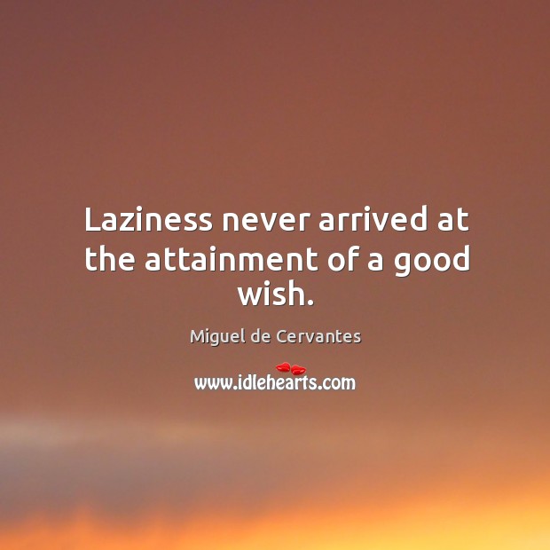 Laziness never arrived at the attainment of a good wish. Miguel de Cervantes Picture Quote