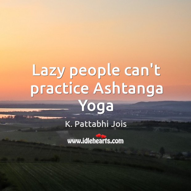 Lazy people can’t practice Ashtanga Yoga K. Pattabhi Jois Picture Quote