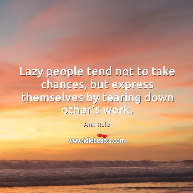 Lazy people tend not to take chances, but express themselves by tearing down other’s work. Ann Rule Picture Quote