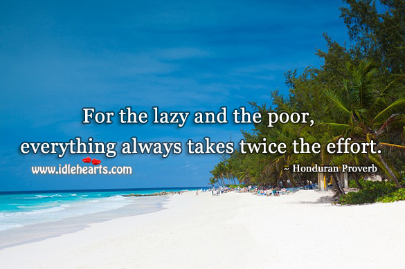 For the lazy and the poor, everything always takes twice the effort. Image