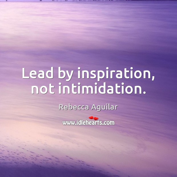 Lead by inspiration, not intimidation. Rebecca Aguilar Picture Quote
