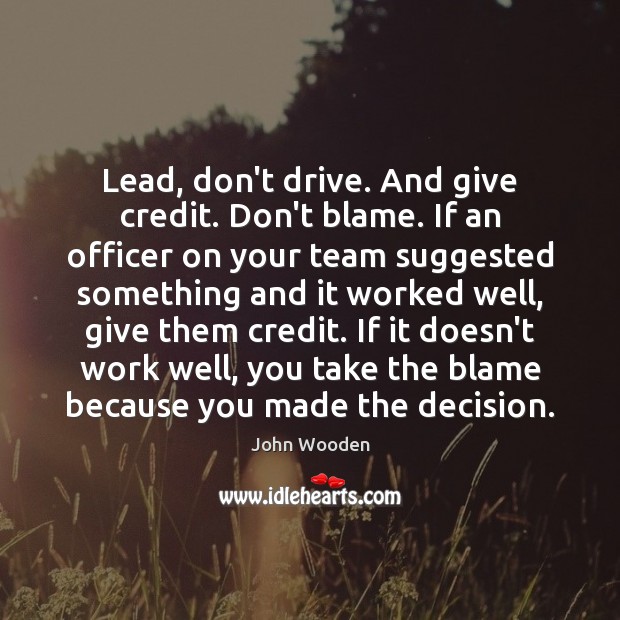 Lead, don’t drive. And give credit. Don’t blame. If an officer on John Wooden Picture Quote
