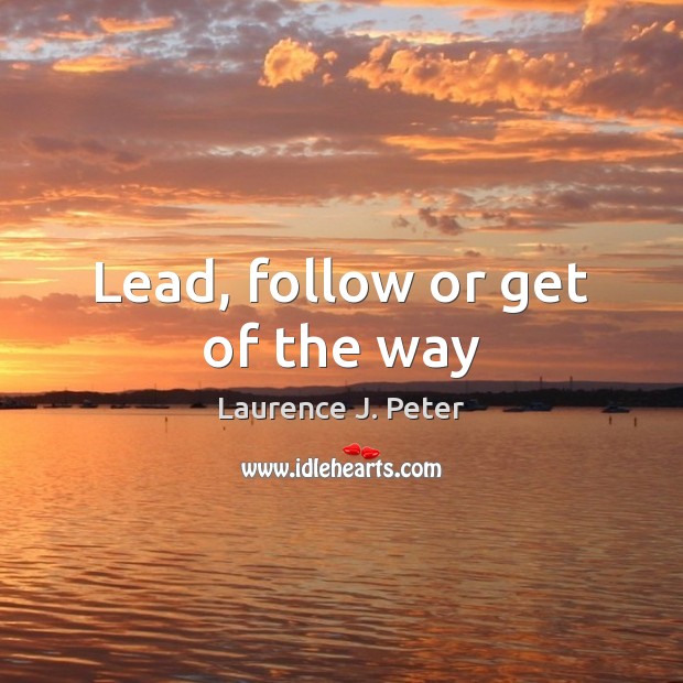 Lead, follow or get of the way Laurence J. Peter Picture Quote