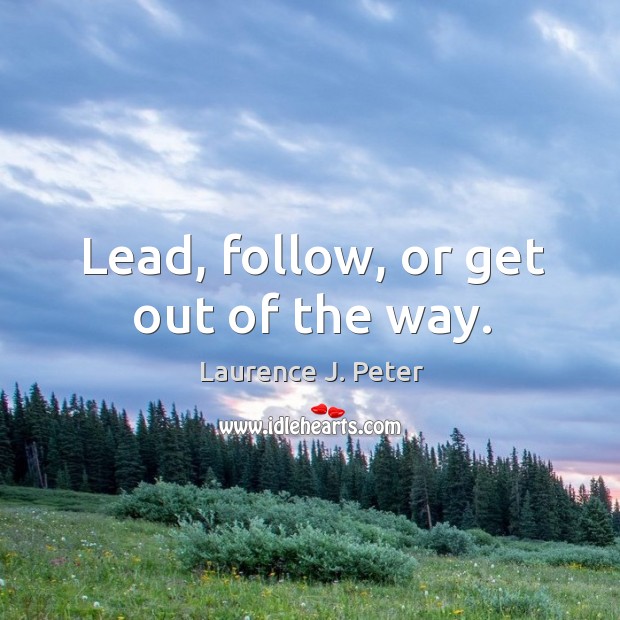Lead, follow, or get out of the way. Laurence J. Peter Picture Quote