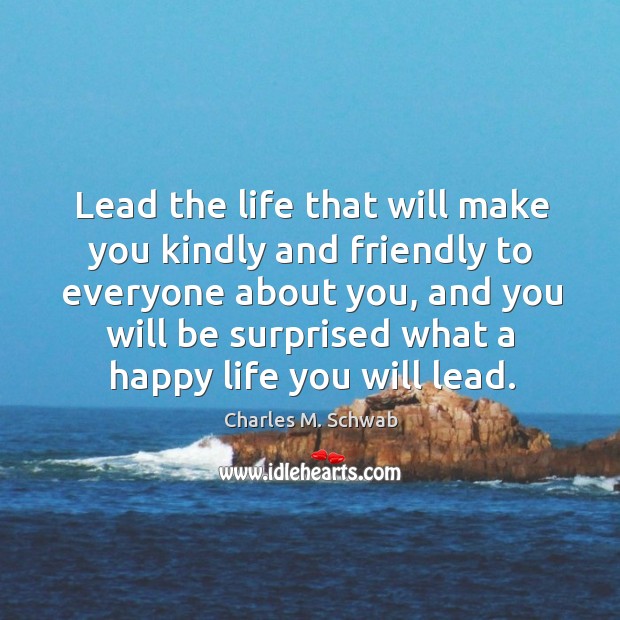 Lead the life that will make you kindly and friendly to everyone about you, and you will be surprised Charles M. Schwab Picture Quote